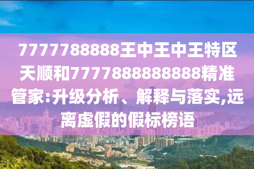 7777788888王中王中王特區天順和7777888888888精準管家:升級分析、解釋與落實,遠離虛假的假標榜語